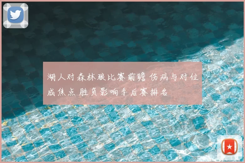 湖人对森林狼比赛前瞻 伤病与对位成焦点 胜负影响季后赛排名