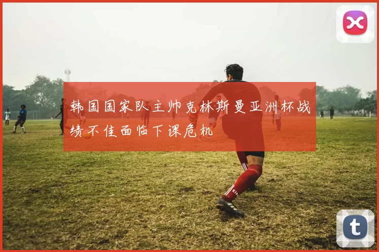 韩国国家队主帅克林斯曼亚洲杯战绩不佳面临下课危机
