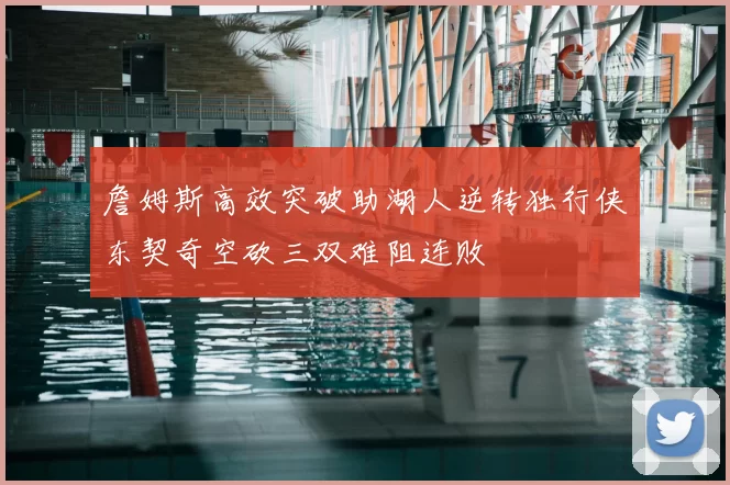 詹姆斯高效突破助湖人逆转独行侠东契奇空砍三双难阻连败