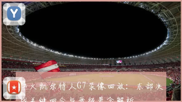热火凯尔特人G7录像回放：东部决战关键回合与晋级悬念解析