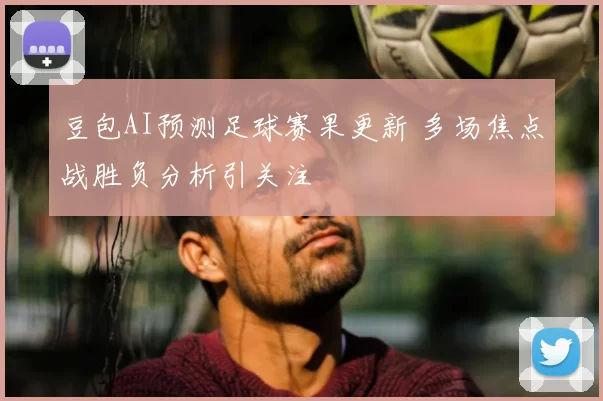 豆包AI预测足球赛果更新 多场焦点战胜负分析引关注