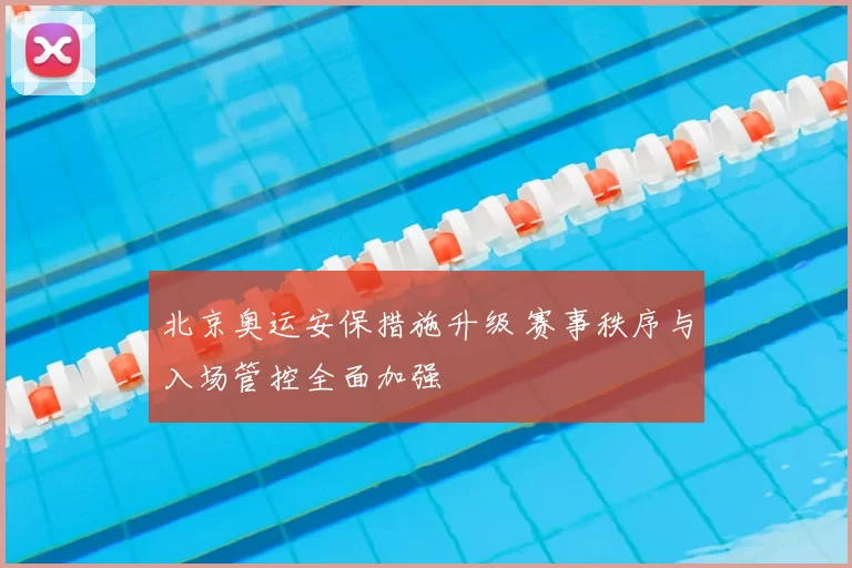 北京奥运安保措施升级 赛事秩序与入场管控全面加强