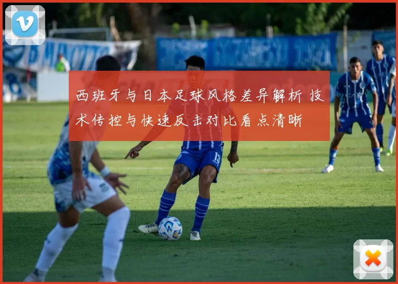西班牙与日本足球风格差异解析 技术传控与快速反击对比看点清晰