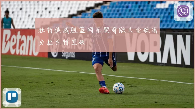 独行侠战胜篮网东契奇欧文合砍高分杜兰特空砍