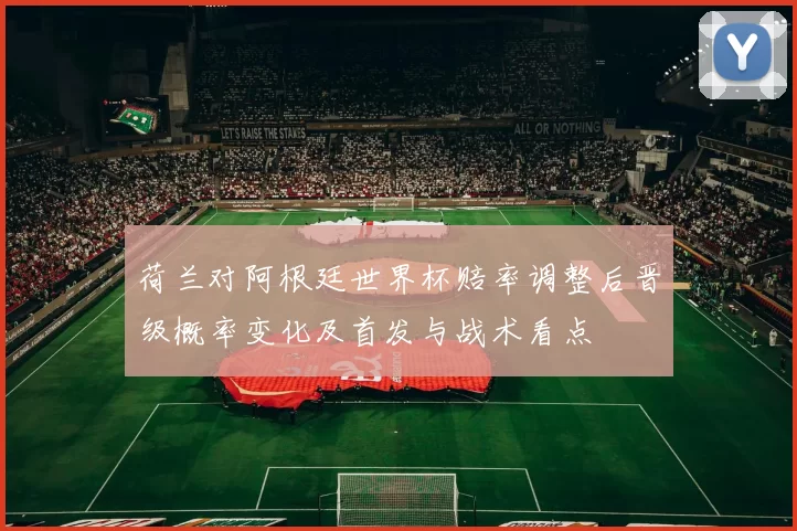 荷兰对阿根廷世界杯赔率调整后晋级概率变化及首发与战术看点