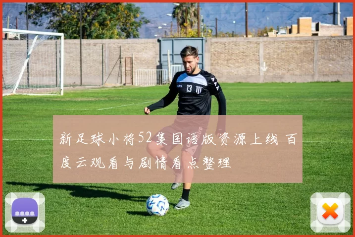 新足球小将52集国语版资源上线 百度云观看与剧情看点整理