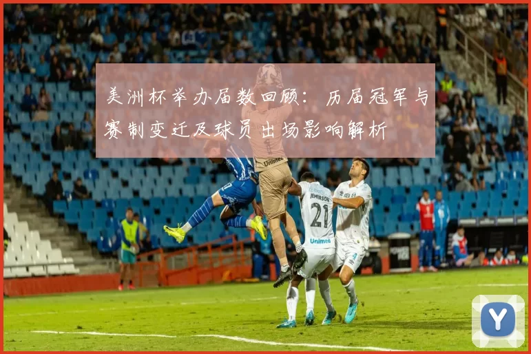 美洲杯举办届数回顾：历届冠军与赛制变迁及球员出场影响解析