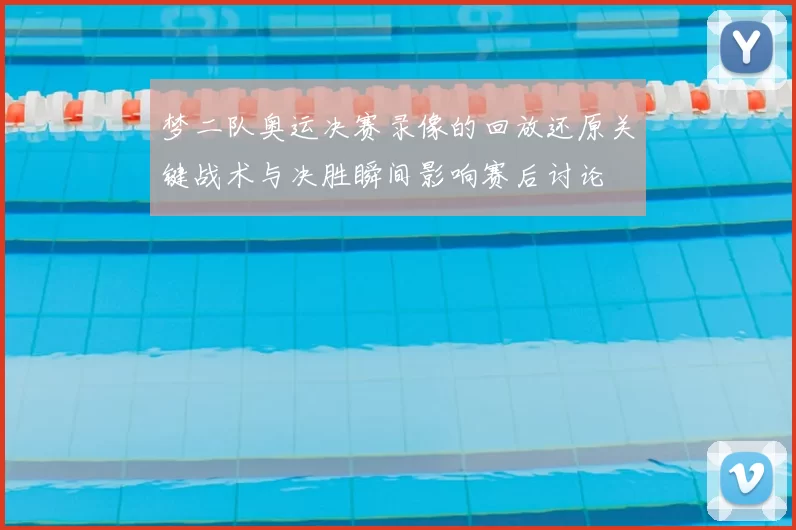 梦二队奥运决赛录像的回放还原关键战术与决胜瞬间影响赛后讨论