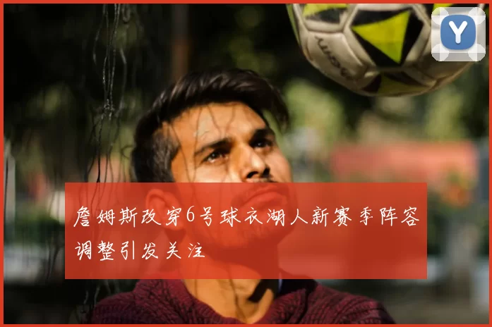 詹姆斯改穿6号球衣湖人新赛季阵容调整引发关注