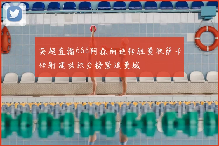 英超直播666阿森纳逆转胜曼联萨卡传射建功积分榜紧追曼城