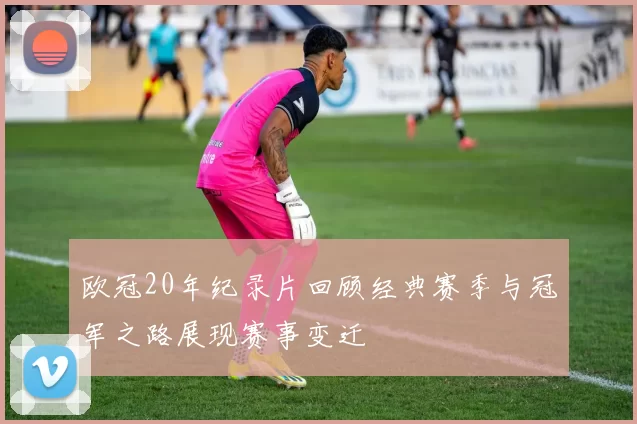 欧冠20年纪录片回顾经典赛季与冠军之路展现赛事变迁