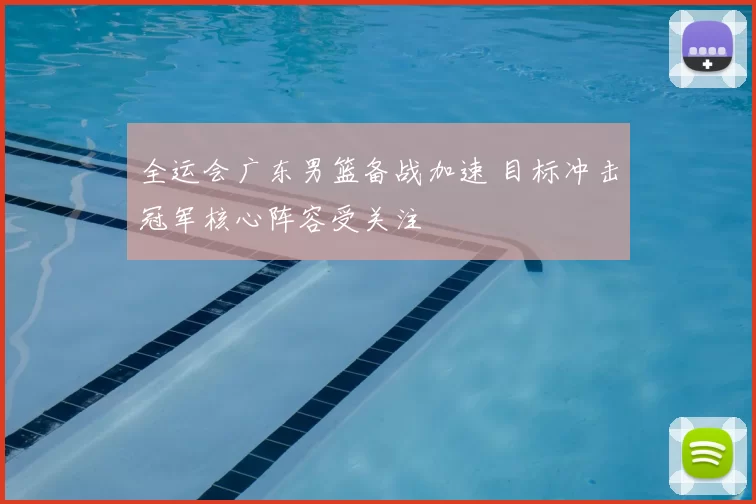 全运会广东男篮备战加速 目标冲击冠军核心阵容受关注