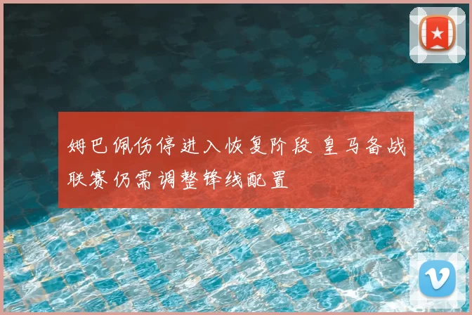 姆巴佩伤停进入恢复阶段 皇马备战联赛仍需调整锋线配置