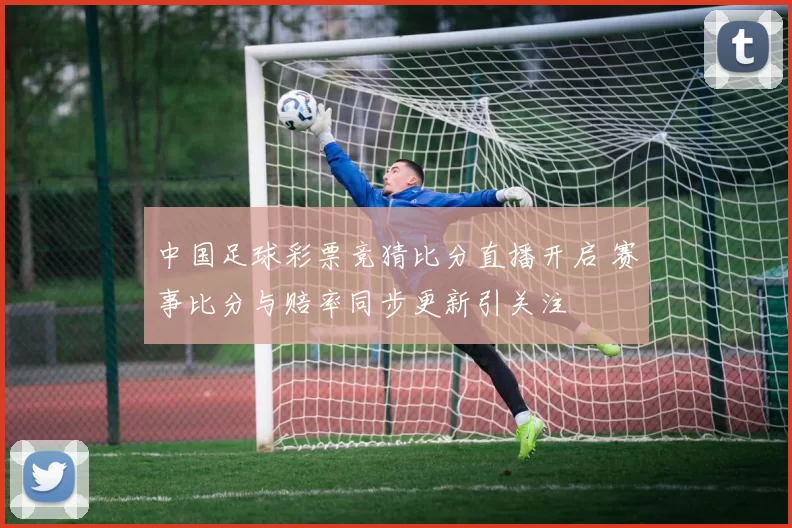 中国足球彩票竞猜比分直播开启 赛事比分与赔率同步更新引关注