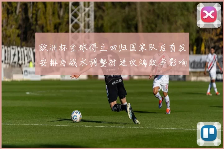欧洲杯金球得主回归国家队后首发安排与战术调整对进攻端效率影响
