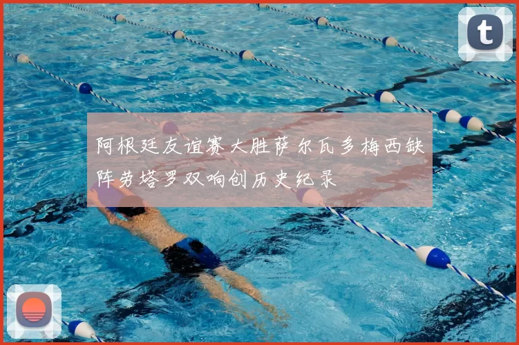 阿根廷友谊赛大胜萨尔瓦多梅西缺阵劳塔罗双响创历史纪录