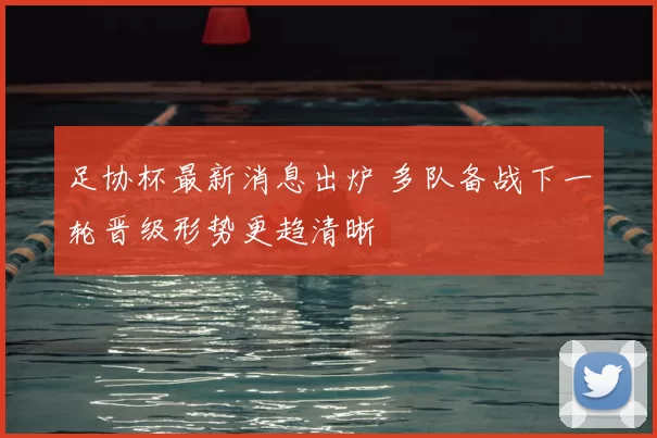 足协杯最新消息出炉 多队备战下一轮晋级形势更趋清晰