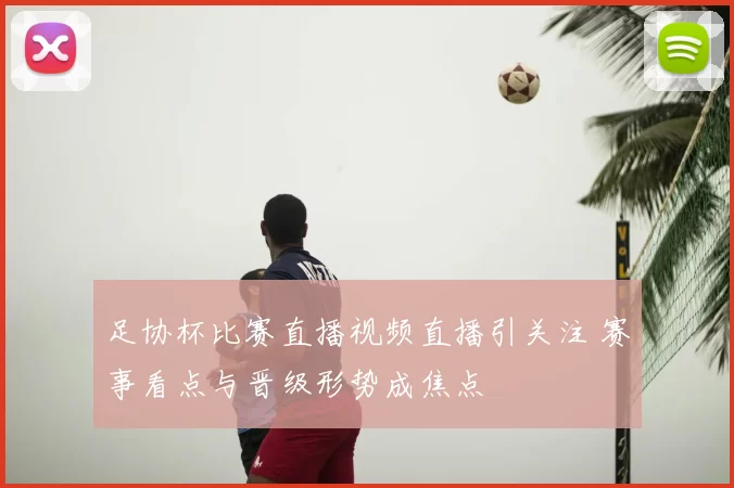 足协杯比赛直播视频直播引关注 赛事看点与晋级形势成焦点