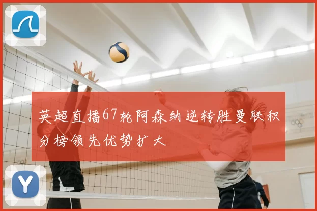 英超直播67轮阿森纳逆转胜曼联积分榜领先优势扩大