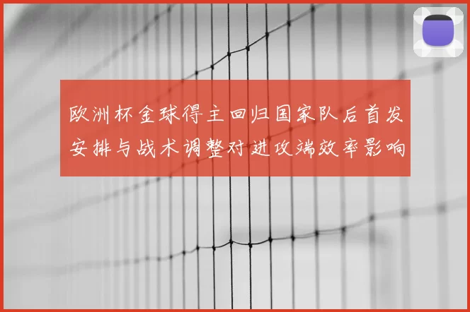 欧洲杯金球得主回归国家队后首发安排与战术调整对进攻端效率影响