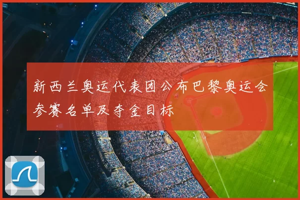 新西兰奥运代表团公布巴黎奥运会参赛名单及夺金目标