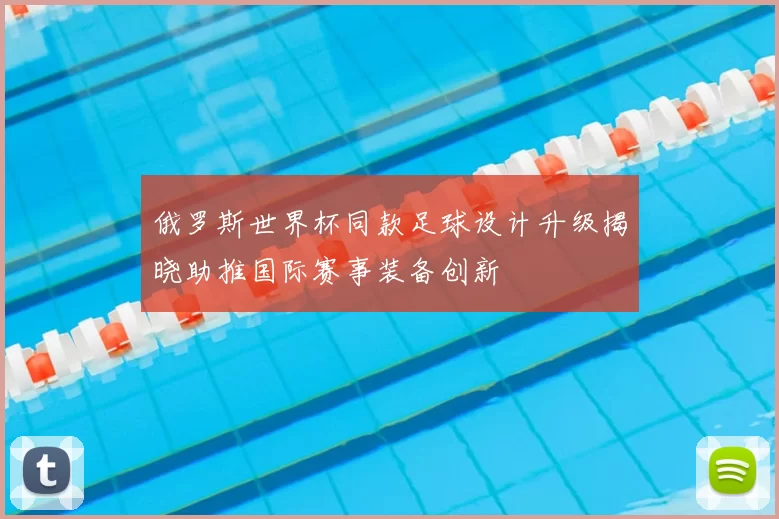 俄罗斯世界杯同款足球设计升级揭晓助推国际赛事装备创新