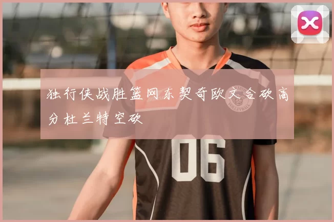 独行侠战胜篮网东契奇欧文合砍高分杜兰特空砍