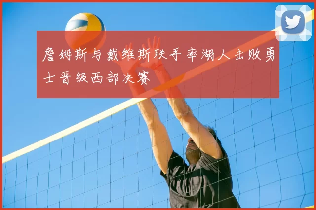 詹姆斯与戴维斯联手率湖人击败勇士晋级西部决赛