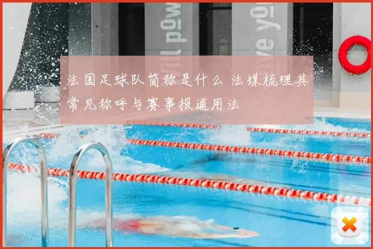 法国足球队简称是什么 法媒梳理其常见称呼与赛事报道用法