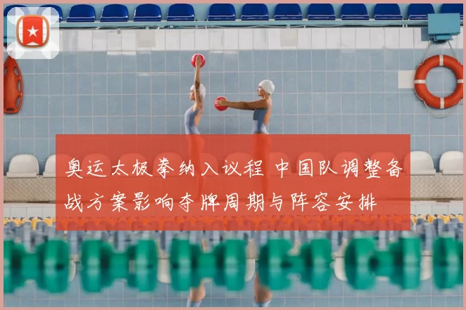 奥运太极拳纳入议程 中国队调整备战方案影响夺牌周期与阵容安排