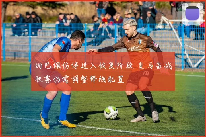 姆巴佩伤停进入恢复阶段 皇马备战联赛仍需调整锋线配置