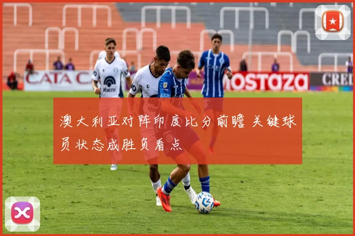 澳大利亚对阵印度比分前瞻 关键球员状态成胜负看点