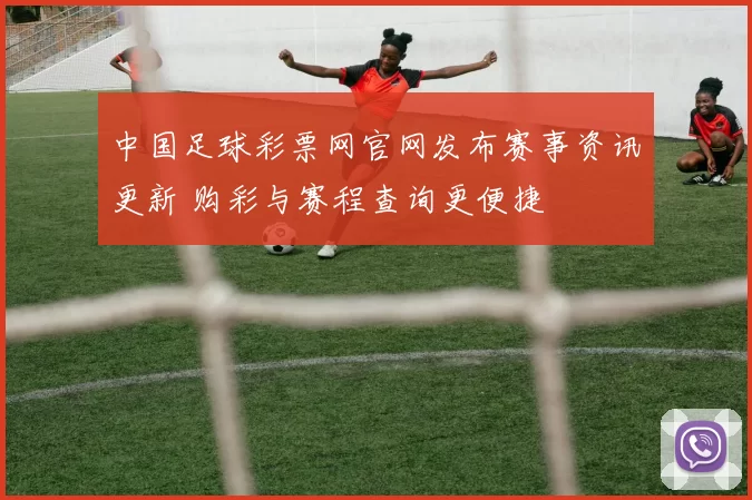 中国足球彩票网官网发布赛事资讯更新 购彩与赛程查询更便捷