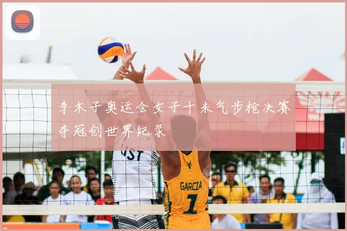李木子奥运会女子十米气步枪决赛夺冠创世界纪录