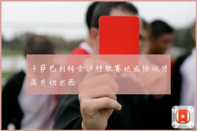 卡萨巴利转会沙特联赛达成协议将离开切尔西