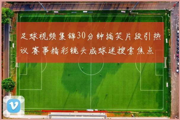 足球视频集锦30分钟搞笑片段引热议 赛事精彩镜头成球迷搜索焦点