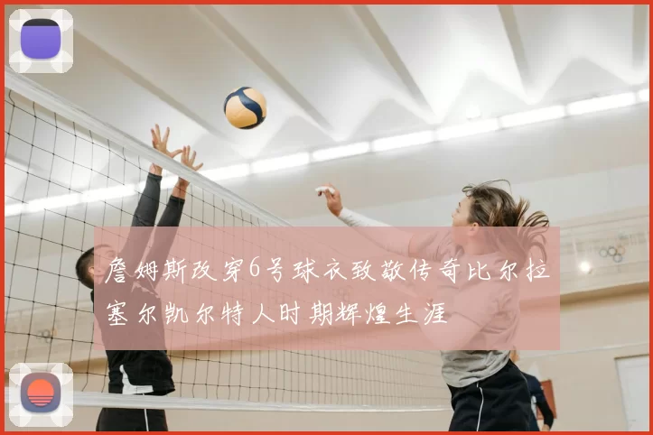 詹姆斯改穿6号球衣致敬传奇比尔拉塞尔凯尔特人时期辉煌生涯