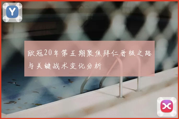 欧冠20年第五期聚焦拜仁晋级之路与关键战术变化分析
