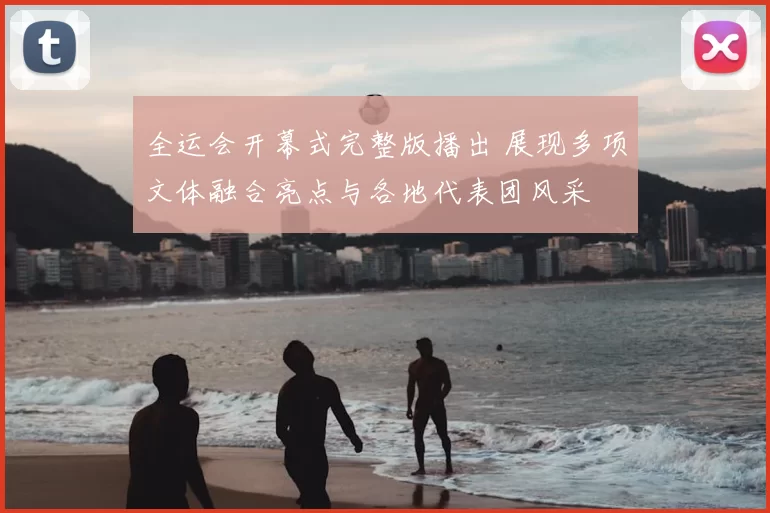 全运会开幕式完整版播出 展现多项文体融合亮点与各地代表团风采