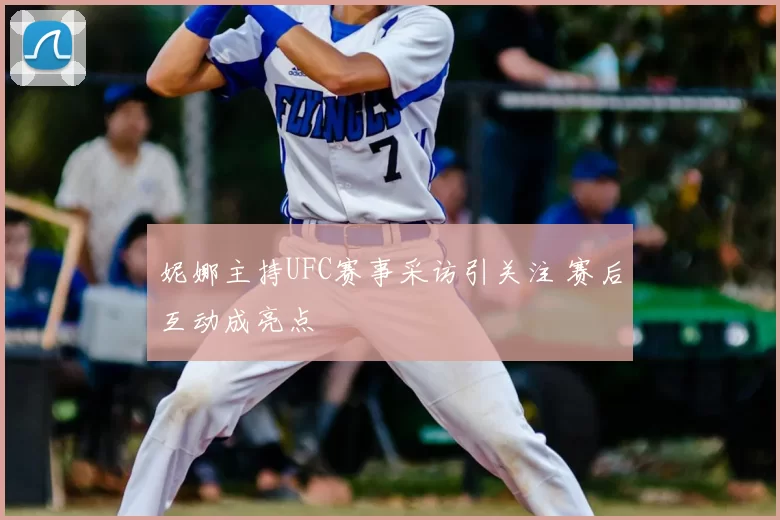妮娜主持UFC赛事采访引关注 赛后互动成亮点