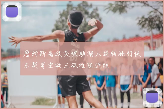 詹姆斯高效突破助湖人逆转独行侠东契奇空砍三双难阻连败