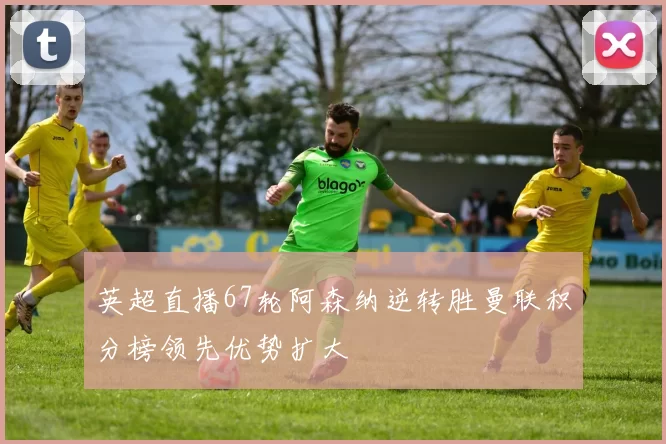 英超直播67轮阿森纳逆转胜曼联积分榜领先优势扩大