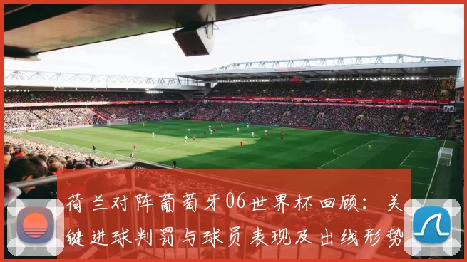 荷兰对阵葡萄牙06世界杯回顾：关键进球判罚与球员表现及出线形势