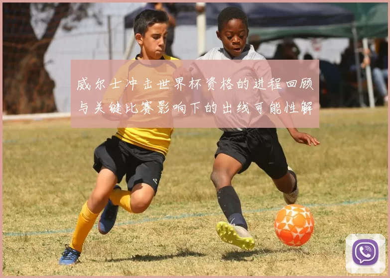 威尔士冲击世界杯资格的进程回顾与关键比赛影响下的出线可能性解析