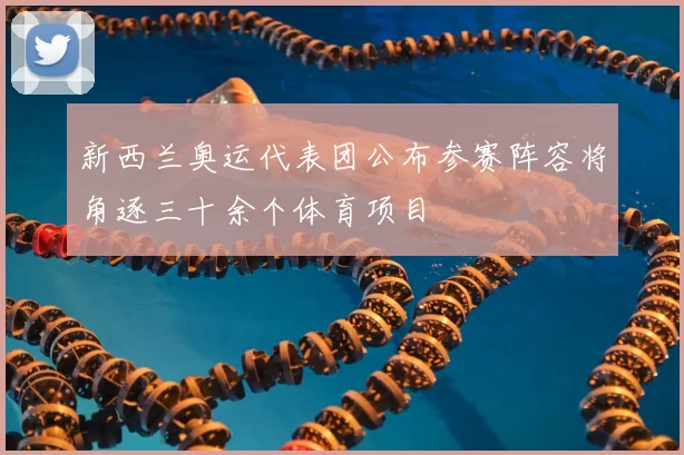 新西兰奥运代表团公布参赛阵容将角逐三十余个体育项目