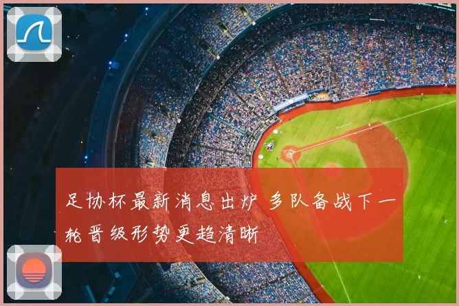 足协杯最新消息出炉 多队备战下一轮晋级形势更趋清晰