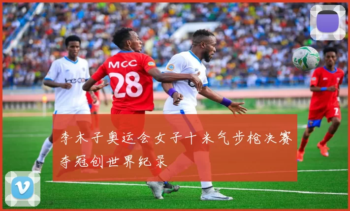 李木子奥运会女子十米气步枪决赛夺冠创世界纪录