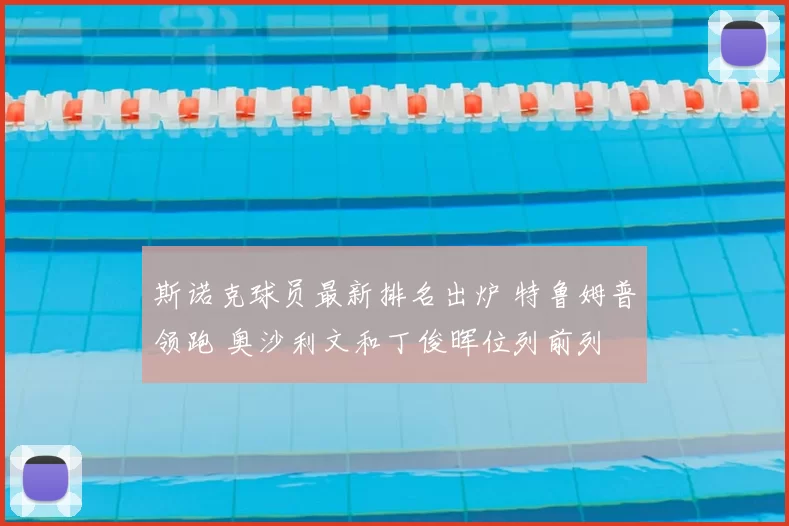 斯诺克球员最新排名出炉 特鲁姆普领跑 奥沙利文和丁俊晖位列前列