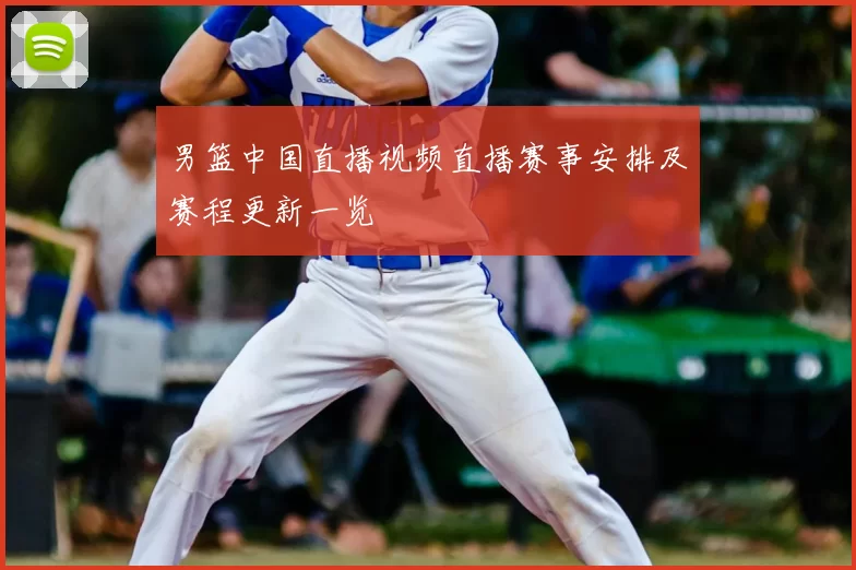 男篮中国直播视频直播赛事安排及赛程更新一览