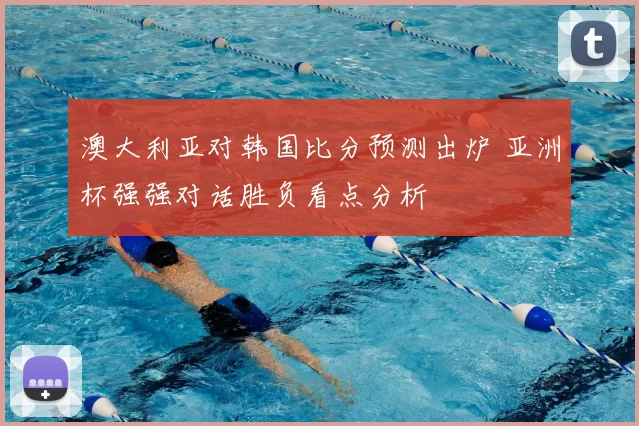 澳大利亚对韩国比分预测出炉 亚洲杯强强对话胜负看点分析